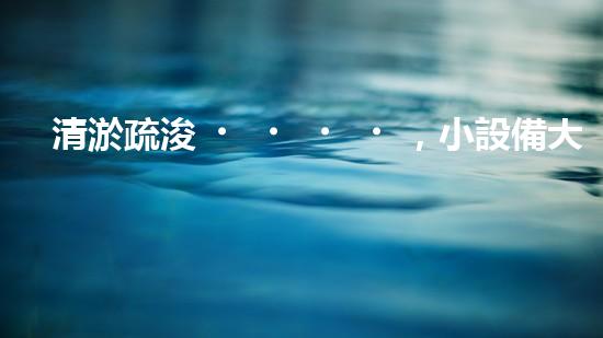 清淤疏浚，小設備大作用！